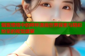 烟雾缭绕中的哔咔漫画世界探索与精彩纷呈的视觉盛宴