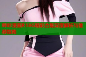 哔咔漫画R18G精彩合集深度解析与推荐指南