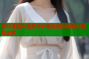 哔咔漫画中温柔守护者托瑞尔的奇幻冒险故事