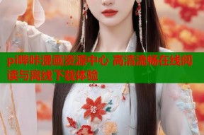 pi哔咔漫画资源中心 高清流畅在线阅读与离线下载体验
