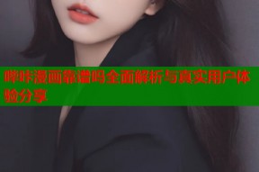 哔咔漫画靠谱吗全面解析与真实用户体验分享