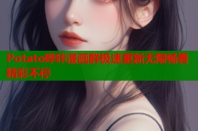 Potato哔咔漫画群极速更新无限畅看精彩不停