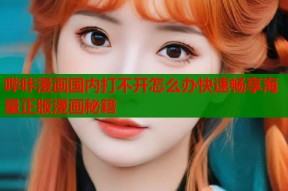 哔咔漫画国内打不开怎么办快速畅享海量正版漫画秘籍