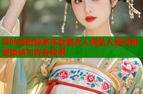 哔咔漫画独家连载更衣人偶坠入爱河甜蜜换装与青春故事