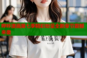 哔咔漫画第七季精彩纷呈全新章节震撼来袭