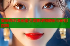 登录哔咔漫画是否需要详细解析与使用指南