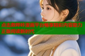 点击救哔咔漫画平台畅享精彩内容助力正版阅读新时代