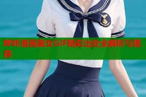 哔咔漫画美女GIF精彩出处全解析与推荐