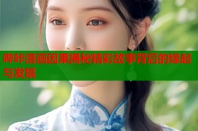 哔咔漫画因果揭秘精彩故事背后的缘起与发展