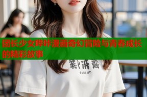 团长少女哔咔漫画奇幻冒险与青春成长的精彩故事