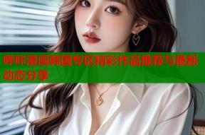 哔咔漫画韩国专区精彩作品推荐与最新动态分享