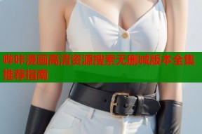 哔咔漫画高清资源搜索无删减版本全集推荐指南