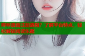 哔咔漫画注册遇阻？了解平台特点，轻松解锁阅读乐趣