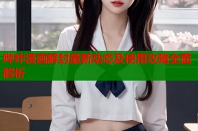 哔咔漫画解封最新动态及使用攻略全面解析