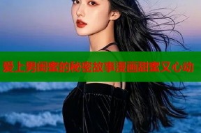 爱上男闺蜜的秘密故事漫画甜蜜又心动