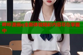 哔咔漫画q全新体验精彩内容尽在掌握中