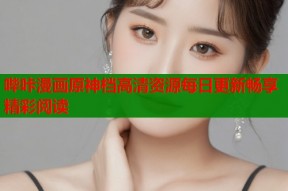 哔咔漫画原神档高清资源每日更新畅享精彩阅读