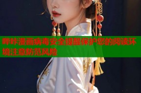 哔咔漫画病毒安全提醒保护您的阅读环境注意防范风险