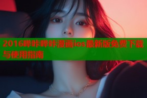 2016哔咔哔咔漫画ios最新版免费下载与使用指南