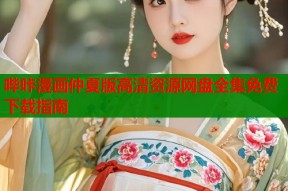 哔咔漫画仲夏版高清资源网盘全集免费下载指南