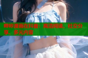 哔咔漫画在抖音：高清阅读、社交分享、多元内容