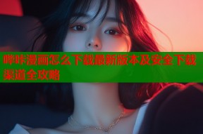 哔咔漫画怎么下载最新版本及安全下载渠道全攻略