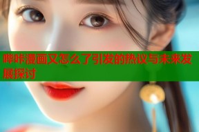 哔咔漫画又怎么了引发的热议与未来发展探讨