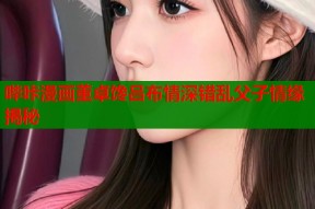 哔咔漫画董卓馋吕布情深错乱父子情缘揭秘