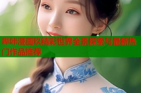 哔咔漫画玖精彩世界全景探索与最新热门作品推荐