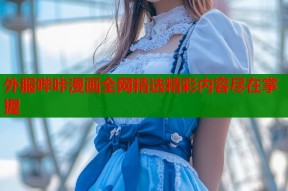 外服哔咔漫画全网精选精彩内容尽在掌握