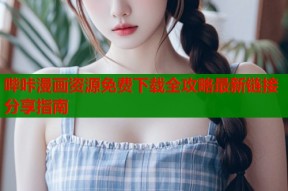 哔咔漫画资源免费下载全攻略最新链接分享指南