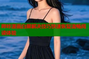 哔咔漫画白屏解决技巧快速恢复流畅阅读体验