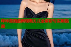 哔咔漫画最新观看方式全解析与实用指南