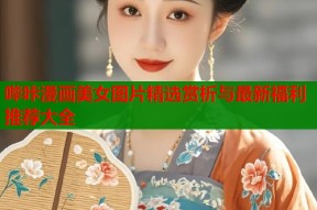 哔咔漫画美女图片精选赏析与最新福利推荐大全