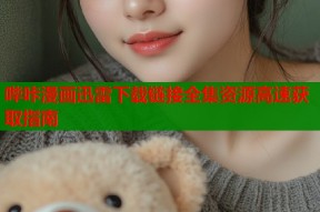 哔咔漫画迅雷下载链接全集资源高速获取指南