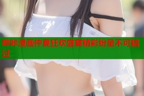 哔咔漫画仲夏狂欢盛宴精彩纷呈不可错过