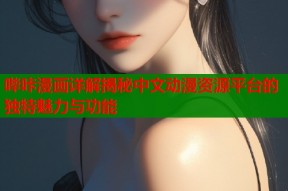 哔咔漫画详解揭秘中文动漫资源平台的独特魅力与功能