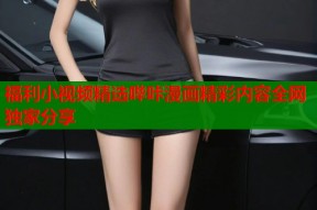 福利小视频精选哔咔漫画精彩内容全网独家分享