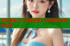 哔咔漫画上门女婿逆袭人生情感纷争精彩纷呈