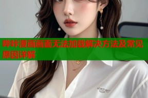 哔咔漫画画面无法加载解决方法及常见原因详解