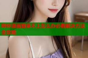 哔咔漫画登录不上怎么办必看解决方法全攻略