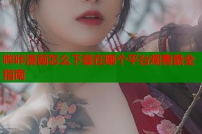 哔咔漫画怎么下载在哪个平台观看最全指南