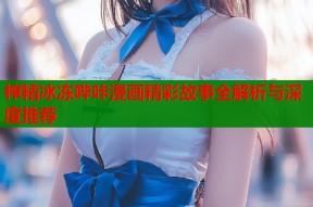 榨精冰冻哔咔漫画精彩故事全解析与深度推荐