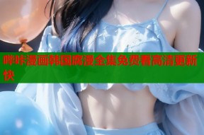 哔咔漫画韩国腐漫全集免费看高清更新快