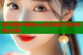 哔咔漫画仲夏版pan高清资源下载与使用全攻略