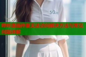 哔咔漫画仲夏无法访问解决方法与常见问题详解