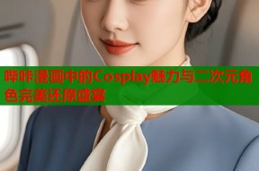 哔咔漫画中的Cosplay魅力与二次元角色完美还原盛宴