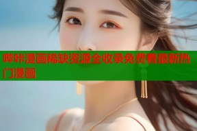 哔咔漫画稀缺资源全收录免费看最新热门漫画