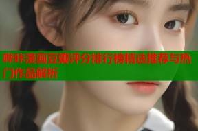哔咔漫画豆瓣评分排行榜精选推荐与热门作品解析