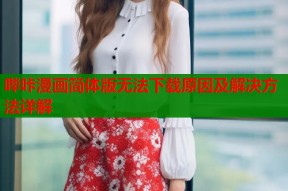 哔咔漫画简体版无法下载原因及解决方法详解